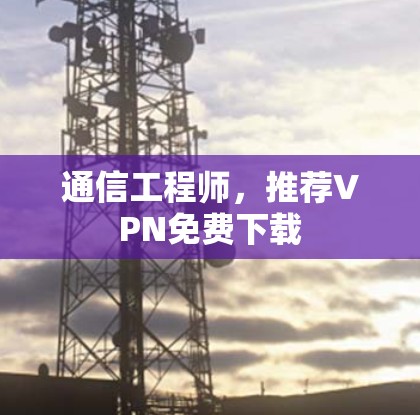 通信工程师,推荐VPN免费下载 通信工程师,推荐VPN免费下载