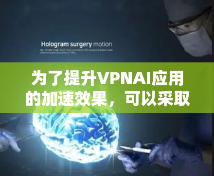 为了提升VPNAI应用的加速效果,可以采取以下步骤 为了提升VPNAI应用的加速效果,可以采取以下步骤