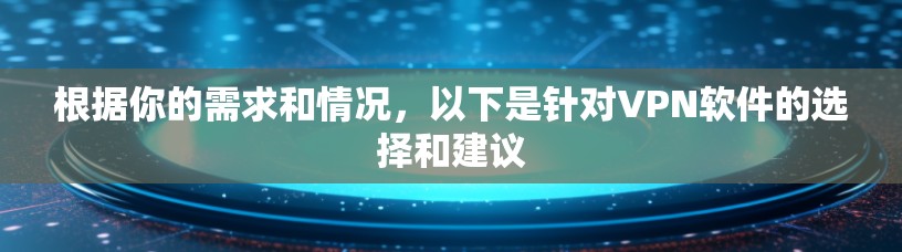 根据你的需求和情况，以下是针对VPN软件的选择和建议