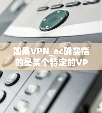 如果VPN_ac确实指的是某个特定的VPN客户端,建议您直接访问该网站以获取最新版本的应用程序。如果您遇到任何问题,请提供更多信息,我将尽力协助您 如果VPN_ac确实指的是某个特定的VPN客户端,建议您直接访问该网站以获取最新版本的应用程序。如果您遇到任何问题,请提供更多信息,我将尽力协助您