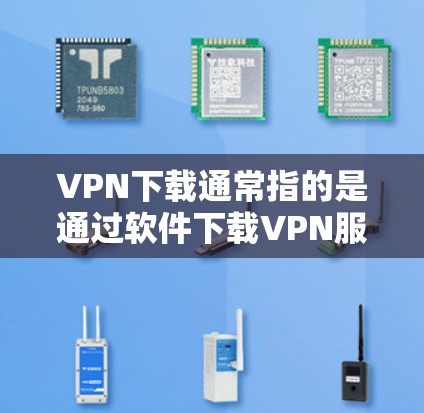 VPN下载通常指的是通过软件下载VPN服务，而不是通过网络连接。以下是一些简单易懂的操作步骤，帮助您快速上手使用VPN工具