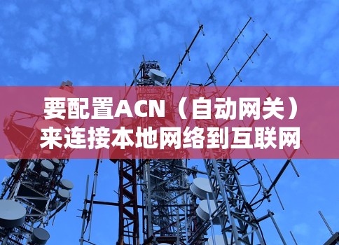要配置ACN(自动网关)来连接本地网络到互联网,您可以按照以下步骤进行 要配置ACN(自动网关)来连接本地网络到互联网,您可以按照以下步骤进行