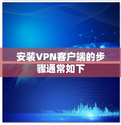 安装VPN客户端的步骤通常如下 安装VPN客户端的步骤通常如下