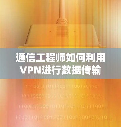 通信工程师如何利用VPN进行数据传输 通信工程师如何利用VPN进行数据传输