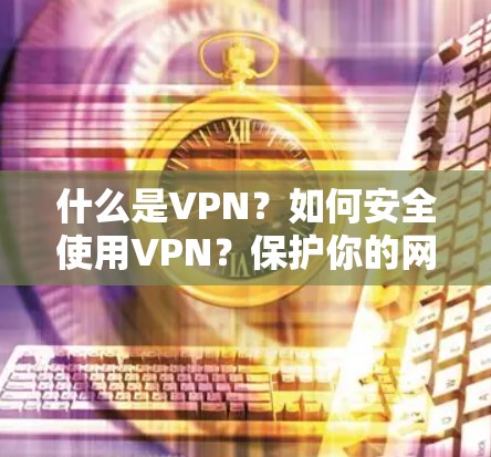 什么是VPN?如何安全使用VPN?保护你的网络和隐私 什么是VPN?如何安全使用VPN?保护你的网络和隐私