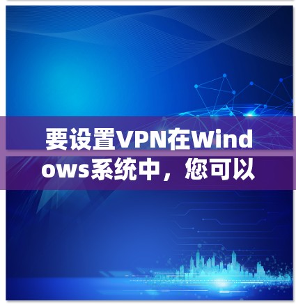 要设置VPN在Windows系统中，您可以按照以下步骤操作