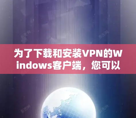 为了下载和安装VPN的Windows客户端,您可以按照以下步骤进行 为了下载和安装VPN的Windows客户端,您可以按照以下步骤进行