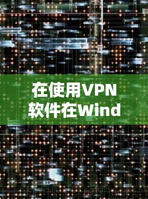 在使用VPN软件在Windows上时，以下是一步步的操作指南