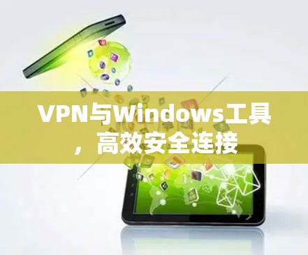 VPN与Windows工具,高效安全连接 VPN与Windows工具,高效安全连接