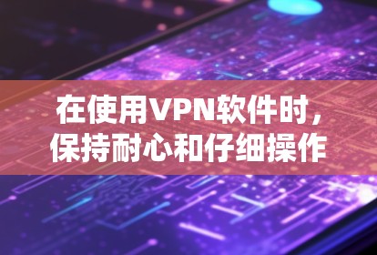 在使用VPN软件时，保持耐心和仔细操作非常重要。以下是更新VPNWindows版本的步骤说明，帮助你顺利完成更新