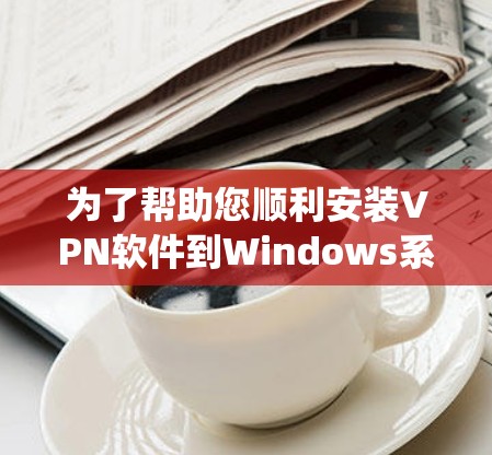 为了帮助您顺利安装VPN软件到Windows系统中，以下是一些详细的步骤和技巧