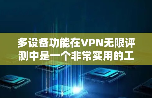 多设备功能在VPN无限评测中是一个非常实用的工具，以下是其详细解释
