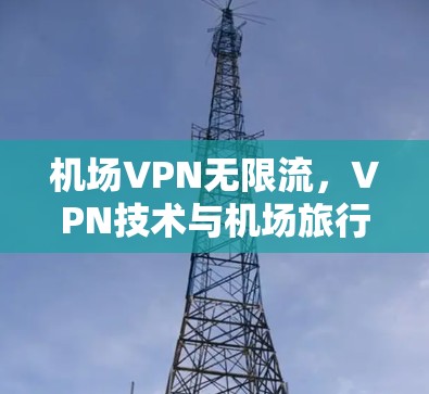 机场VPN无限流,VPN技术与机场旅行的完美结合 机场VPN无限流,VPN技术与机场旅行的完美结合
