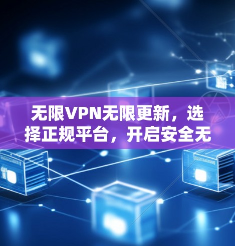 无限VPN无限更新，选择正规平台，开启安全无边界