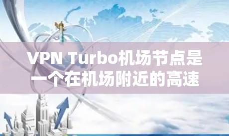 VPN Turbo机场节点是一个在机场附近的高速VPN设备，旨在提供优质、安全的网络连接。以下是对该技术的详细分析和总结