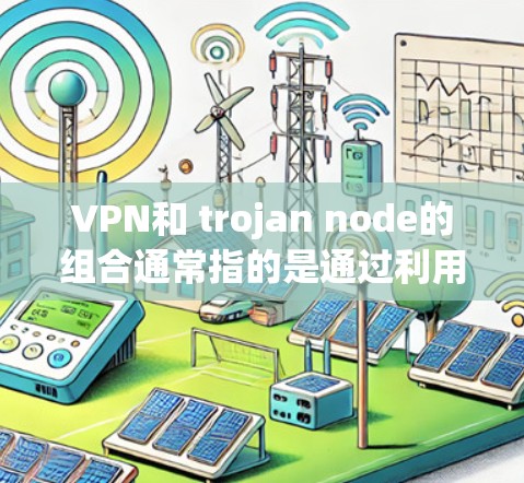 VPN和 trojan node的组合通常指的是通过利用 trojan node的攻击机制来窃取或模仿VPN的访问权限，进而下载或使用VPN服务。以下是关于这一组合的详细分析