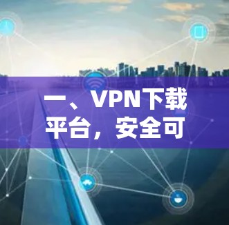 一、VPN下载平台,安全可靠的选择 一、VPN下载平台,安全可靠的选择