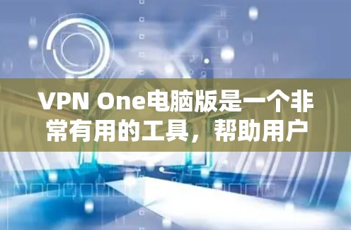 VPN One电脑版是一个非常有用的工具，帮助用户在安全的网络环境中进行各种网络活动。以下是一些详细的使用步骤和方法