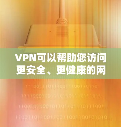 VPN可以帮助您访问更安全、更健康的网络环境，从而减少网络风险和保护您的个人信息。以下是几种常见的VPN应用和工具，您可以通过这些平台下载并安装