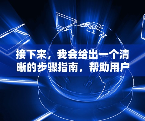 接下来，我会给出一个清晰的步骤指南，帮助用户选择和下载适合自己的VPN软件