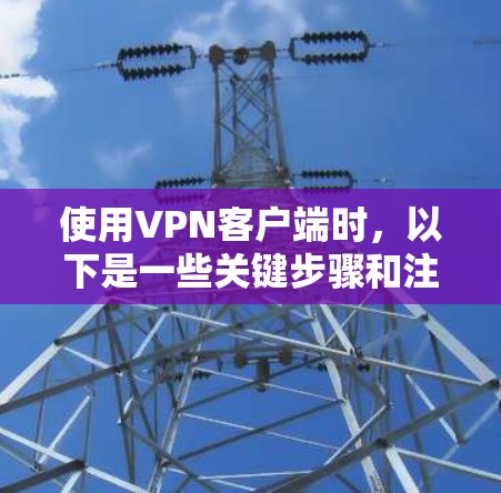 使用VPN客户端时,以下是一些关键步骤和注意事项,帮助你确保安全和有效 使用VPN客户端时,以下是一些关键步骤和注意事项,帮助你确保安全和有效
