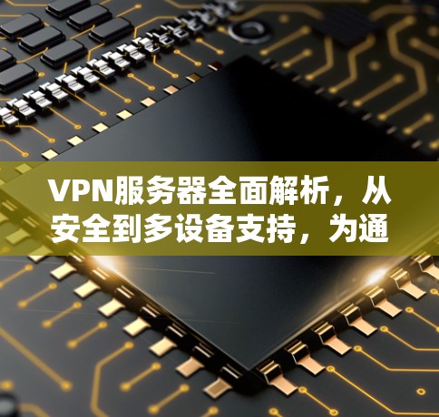 VPN服务器全面解析,从安全到多设备支持,为通信工程带来可靠保障 VPN服务器全面解析,从安全到多设备支持,为通信工程带来可靠保障