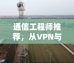 通信工程师推荐，从VPN与Firefox工具中解放你的网络空间