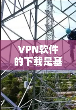 VPN软件的下载是基于用户的需求和使用场景进行的。以下是一些常见的VPN软件及其特点