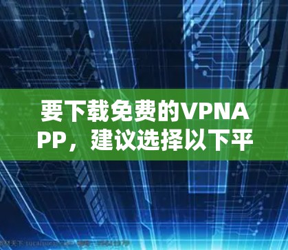 要下载免费的VPNAPP,建议选择以下平台并遵循步骤操作 要下载免费的VPNAPP,建议选择以下平台并遵循步骤操作
