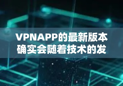 VPNAPP的最新版本确实会随着技术的发展而不断更新。以下是一些可能的最新版本,具体取决于你的使用场景和需求 VPNAPP的最新版本确实会随着技术的发展而不断更新。以下是一些可能的最新版本,具体取决于你的使用场景和需求