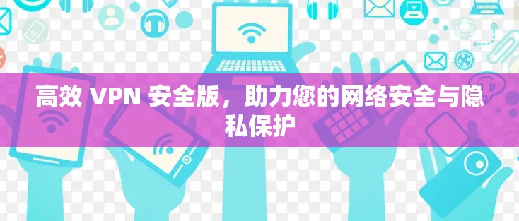 高效 VPN 安全版，助力您的网络安全与隐私保护
