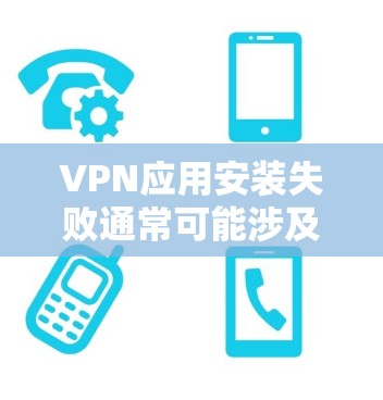 VPN应用安装失败通常可能涉及多种原因，以下是一些常见问题及解决方案