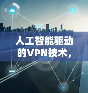 人工智能驱动的VPN技术，从手机到云端的高效通信解决方案