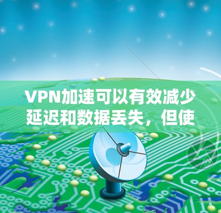 VPN加速可以有效减少延迟和数据丢失，但使用不当可能导致问题。以下是一些步骤指南和注意事项，帮助您更好地使用VPN加速