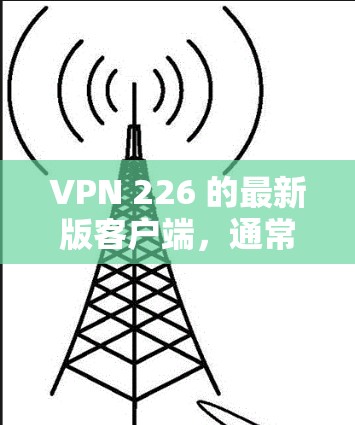 VPN 226 的最新版客户端，通常指的是针对 226 年技术标准和安全要求设计的应用程序。226 年的VPN应用可能会有以下特点