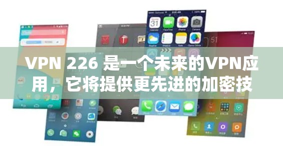 VPN 226 是一个未来的VPN应用，它将提供更先进的加密技术和更强大的网络安全功能。以下是关于VPN 226 最新版APP的详细信息