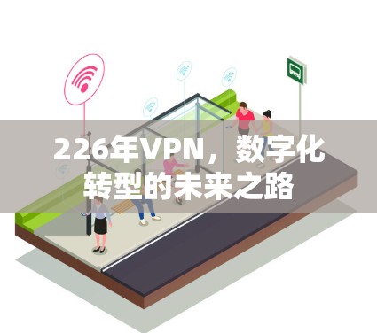 226年VPN,数字化转型的未来之路 226年VPN,数字化转型的未来之路