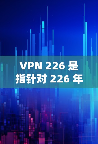 VPN 226 是指针对 226 年推出的一部分 VPN 应用程序。如果你对 VPN 226 的客户端感兴趣,以下是一些推荐,这些客户端通常基于 226 年或之后的VPN技术 VPN 226 是指针对 226 年推出的一部分 VPN 应用程序。如果你对 VPN 226 的客户端感兴趣,以下是一些推荐,这些客户端通常基于 226 年或之后的VPN技术