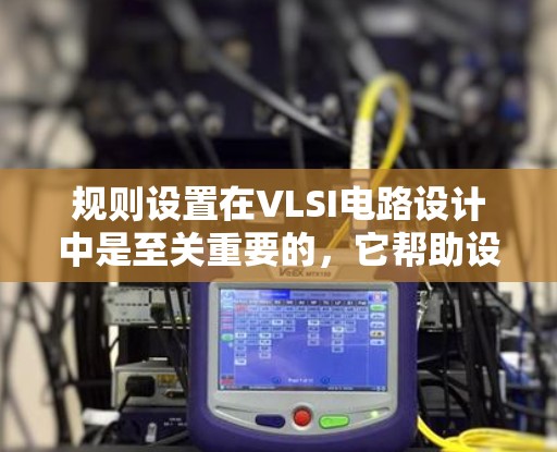 规则设置在VLSI电路设计中是至关重要的，它帮助设计者定义电路的行为规则，确保设计的正确性和可靠性。以下是关于规则设置的详细总结