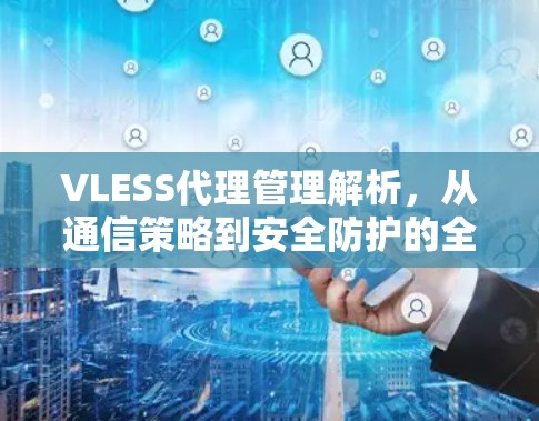 VLESS代理管理解析,从通信策略到安全防护的全维度管理之道 VLESS代理管理解析,从通信策略到安全防护的全维度管理之道