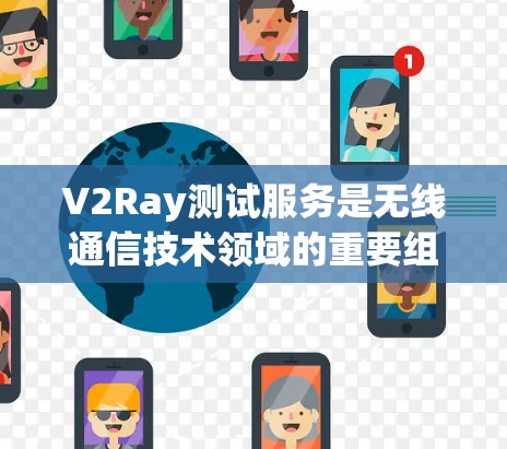 V2Ray测试服务是无线通信技术领域的重要组成部分，用于验证和优化未来的无线网络解决方案。以下是对该领域的一些关键点的总结