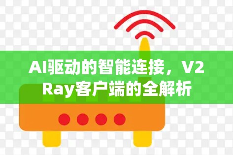 AI驱动的智能连接,V2Ray客户端的全解析 AI驱动的智能连接,V2Ray客户端的全解析