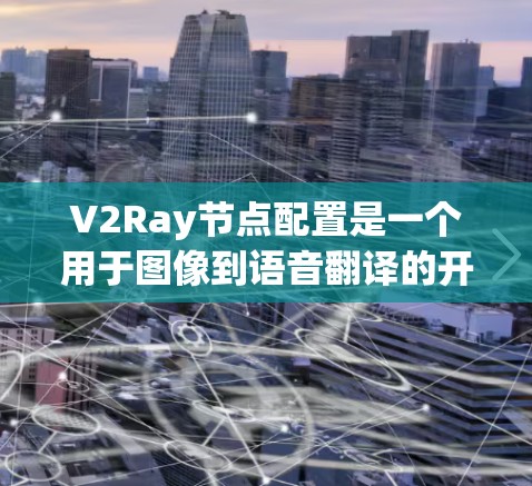 V2Ray节点配置是一个用于图像到语音翻译的开源工具，由OpenAI开发。以下是对V2Ray节点配置的详细说明