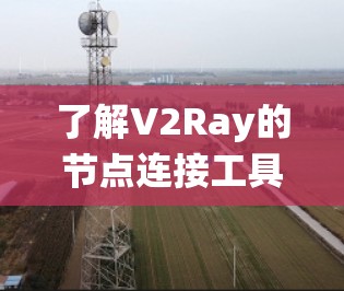 了解V2Ray的节点连接工具是一个系统且深入的学习过程，以下是一个有条理的总结和指南
