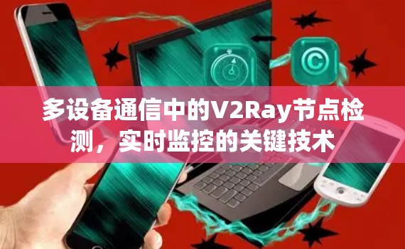 多设备通信中的V2Ray节点检测，实时监控的关键技术