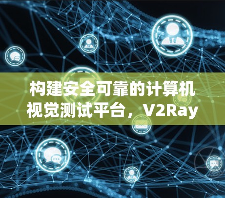 构建安全可靠的计算机视觉测试平台,V2Ray的创新与挑战 构建安全可靠的计算机视觉测试平台,V2Ray的创新与挑战