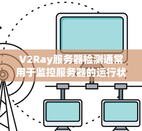 V2Ray服务器检测通常用于监控服务器的运行状态、异常情况以及日志。以下是一些常用的服务器检测方法和步骤