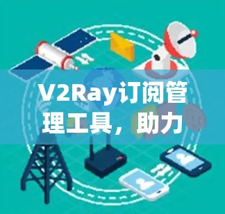 V2Ray订阅管理工具，助力移动通信与移动数据管理的高效解决方案