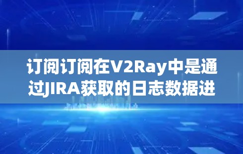 订阅订阅在V2Ray中是通过JIRA获取的日志数据进行处理和分析的过程。以下是详细的步骤说明 订阅订阅在V2Ray中是通过JIRA获取的日志数据进行处理和分析的过程。以下是详细的步骤说明