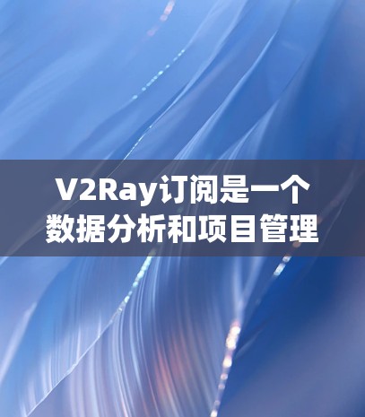 V2Ray订阅是一个数据分析和项目管理的工具，通常用于提升工作效率、生成报告和自动化处理。以下是关于V2Ray订阅的常见问题和建议